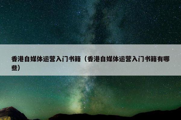 香港自媒体运营入门书籍（香港自媒体运营入门书籍有哪些）