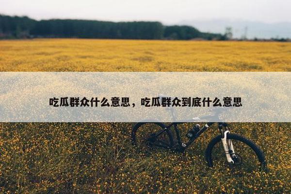 吃瓜群众什么意思，吃瓜群众到底什么意思