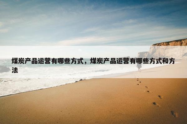 煤炭产品运营有哪些方式，煤炭产品运营有哪些方式和方法