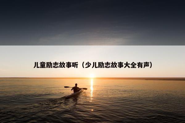 儿童励志故事听(少儿励志故事大全有声)