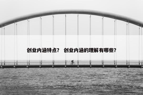 创业内涵特点？ 创业内涵的理解有哪些？