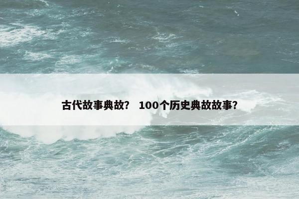 古代故事典故？ 100个历史典故故事？