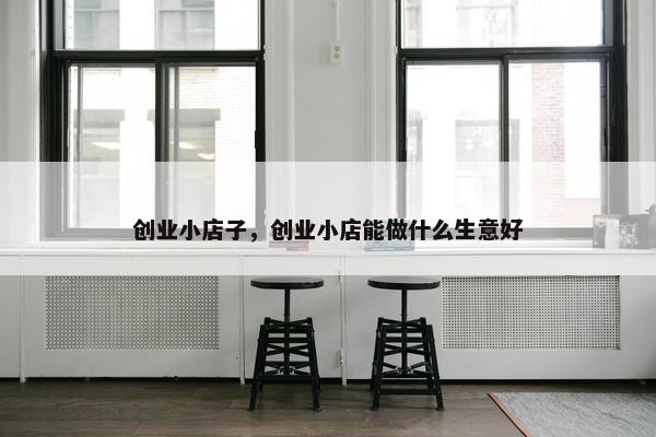 创业小店子，创业小店能做什么生意好