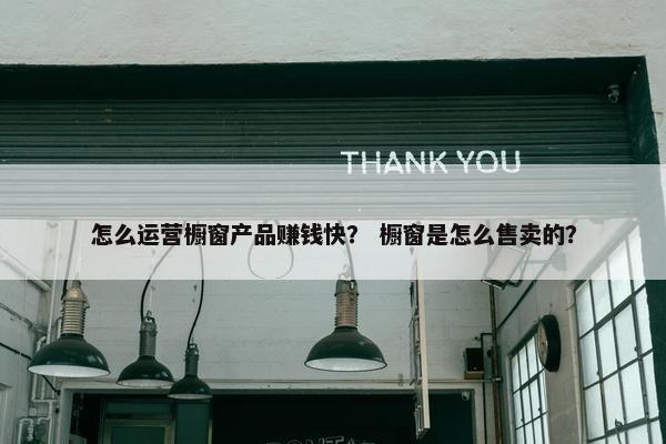 怎么运营橱窗产品赚钱快？ 橱窗是怎么售卖的？