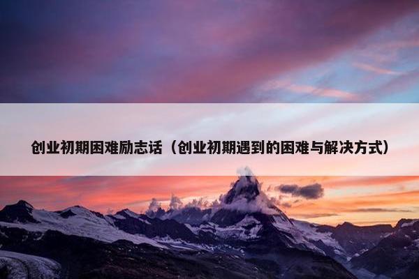 创业初期困难励志话（创业初期遇到的困难与解决方式）