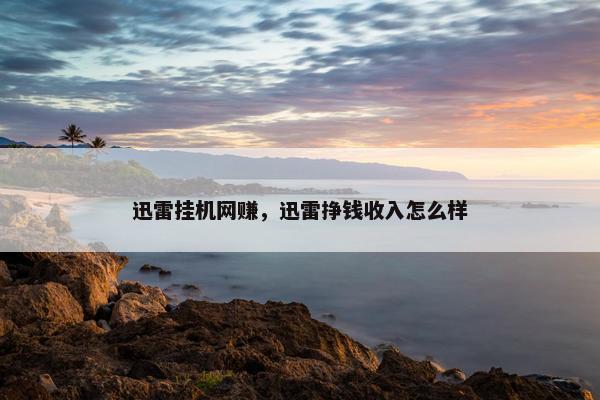 迅雷挂机网赚，迅雷挣钱收入怎么样