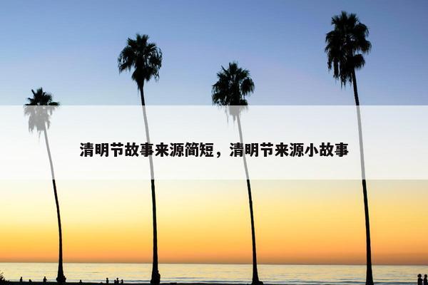 清明节故事来源简短，清明节来源小故事