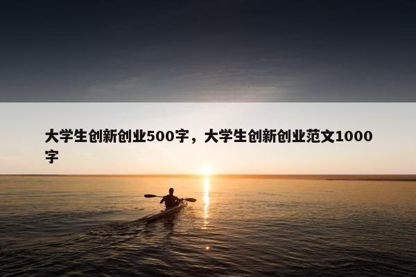 大学生创新创业500字,大学生创新创业范文1000字 大学生创新创业500字,大学生创新创业范文1000字