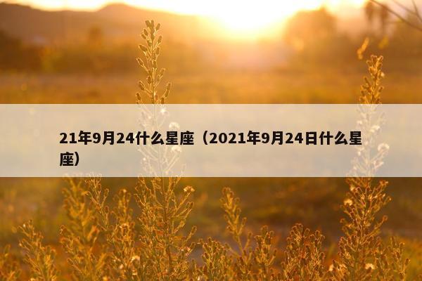 21年9月24什么星座(2021年9月24日什么星座) 21年9月24什么星座(2021年9月24日什么星座)