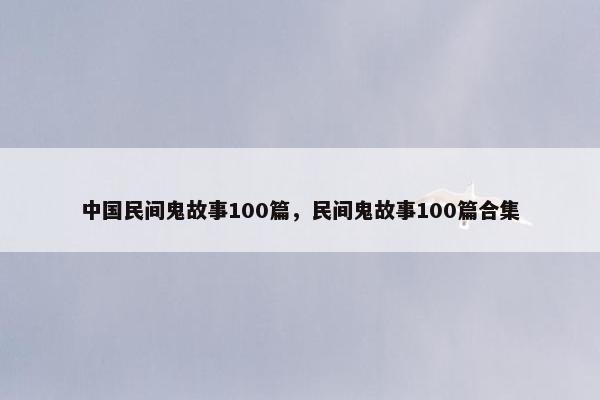 中国民间鬼故事100篇，民间鬼故事100篇合集
