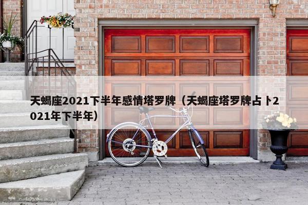 天蝎座2021下半年感情塔罗牌（天蝎座塔罗牌占卜2021年下半年）