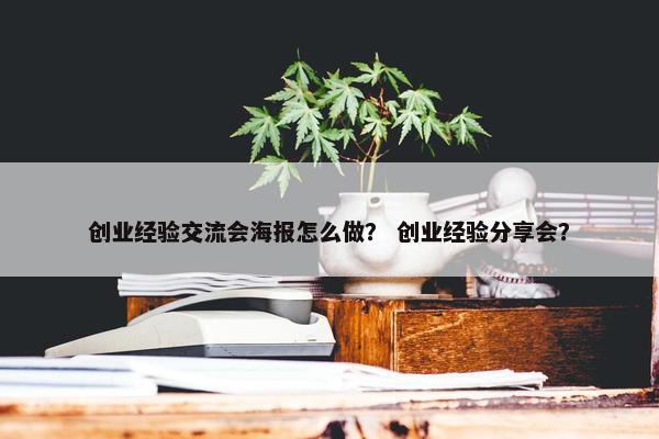 创业经验交流会海报怎么做？ 创业经验分享会？