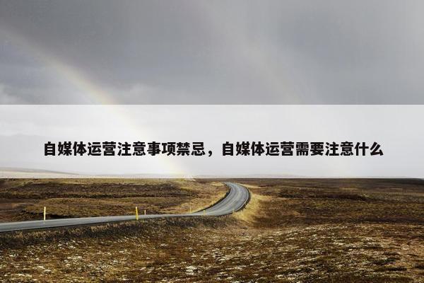 自媒体运营注意事项禁忌，自媒体运营需要注意什么