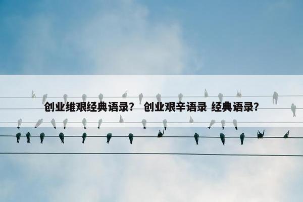 创业维艰经典语录？ 创业艰辛语录 经典语录？