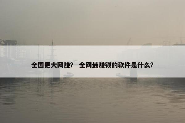 全国更大网赚? 全网最赚钱的软件是什么?