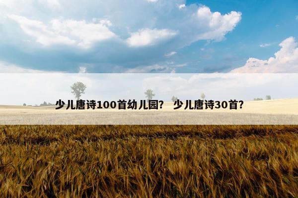 少儿唐诗100首幼儿园? 少儿唐诗30首?