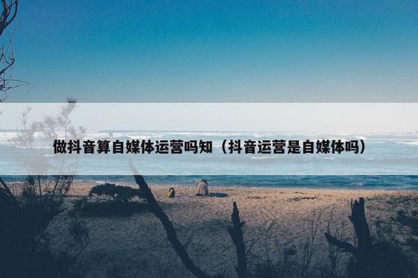 做抖音算自媒体运营吗知(抖音运营是自媒体吗) 做抖音算自媒体运营吗知(抖音运营是自媒体吗)