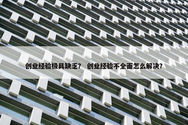 创业经验极具缺乏？ 创业经验不全面怎么解决？