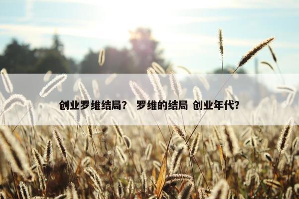 创业罗维结局？ 罗维的结局 创业年代？