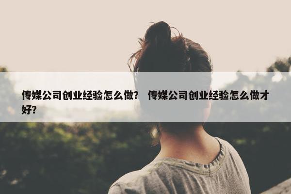 传媒公司创业经验怎么做？ 传媒公司创业经验怎么做才好？
