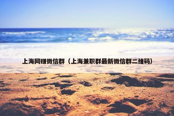 上海网赚微信群（上海兼职群最新微信群二维码）