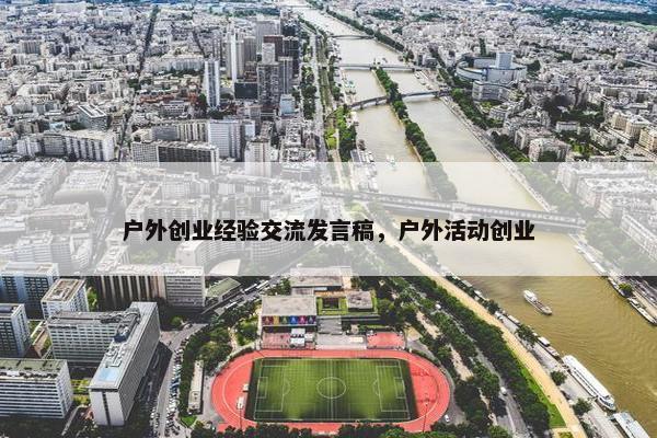 户外创业经验交流发言稿，户外活动创业