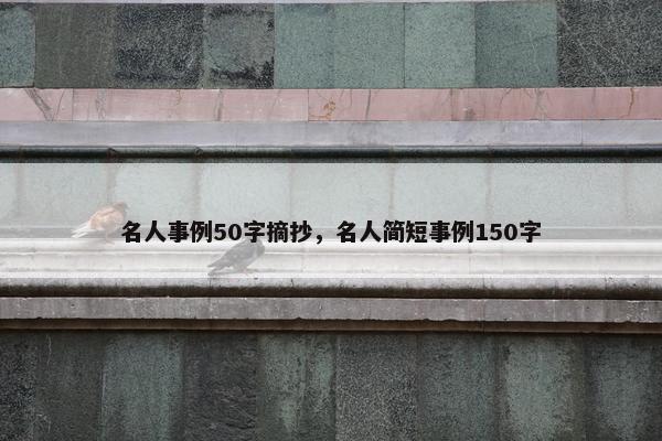 名人事例50字摘抄,名人简短事例150字 名人事例50字摘抄,名人简短事例150字