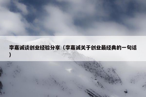 李嘉诚谈创业经验分享（李嘉诚关于创业最经典的一句话）