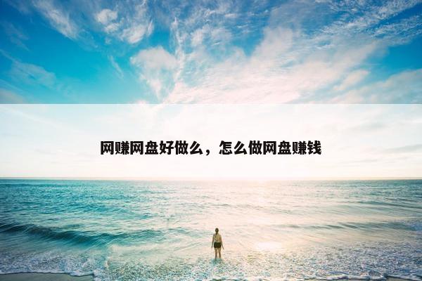 网赚网盘好做么,怎么做网盘赚钱 网赚网盘好做么,怎么做网盘赚钱