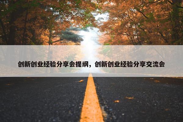 创新创业经验分享会提纲，创新创业经验分享交流会