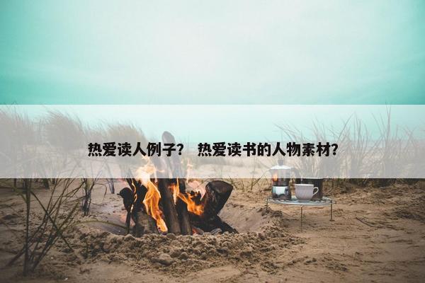 热爱读人例子？ 热爱读书的人物素材？