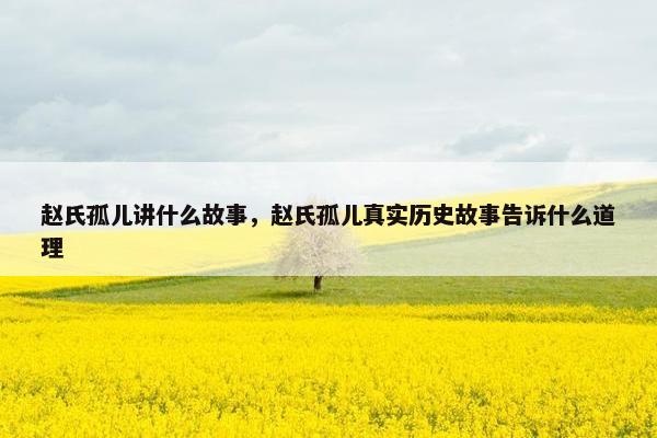 赵氏孤儿讲什么故事,赵氏孤儿真实历史故事告诉什么道理 赵氏孤儿讲什么故事,赵氏孤儿真实历史故事告诉什么道理