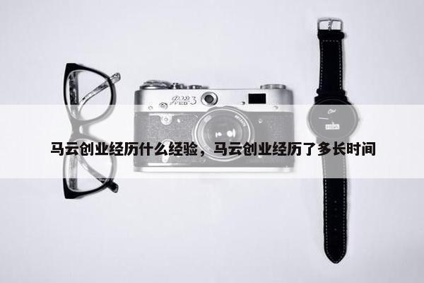 马云创业经历什么经验,马云创业经历了多长时间