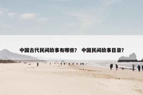 中国古代民间故事有哪些？ 中国民间故事目录？
