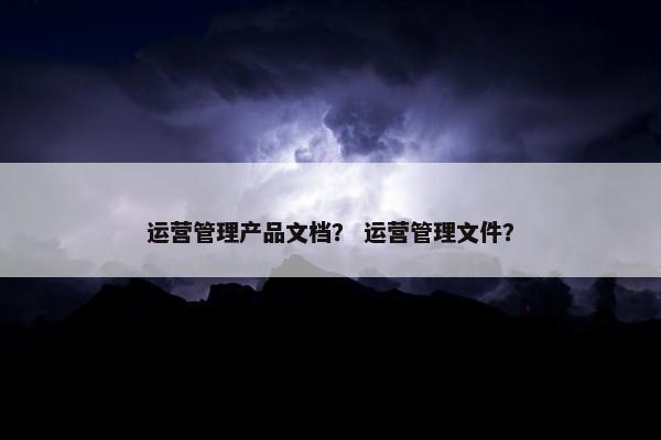 运营管理产品文档？ 运营管理文件？