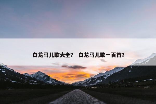 白龙马儿歌大全? 白龙马儿歌一百首?