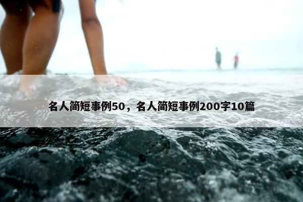 名人简短事例50，名人简短事例200字10篇