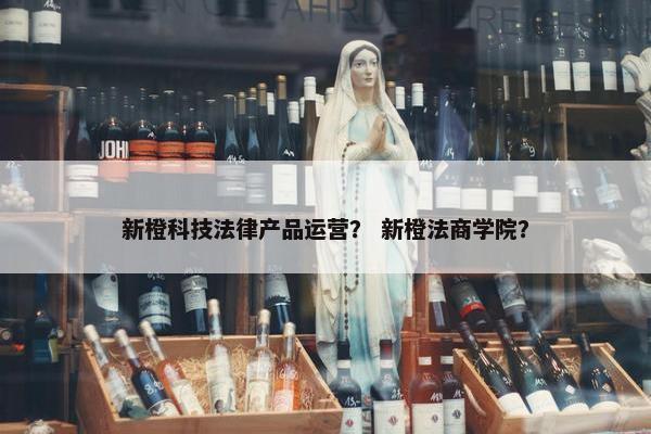 新橙科技法律产品运营？ 新橙法商学院？