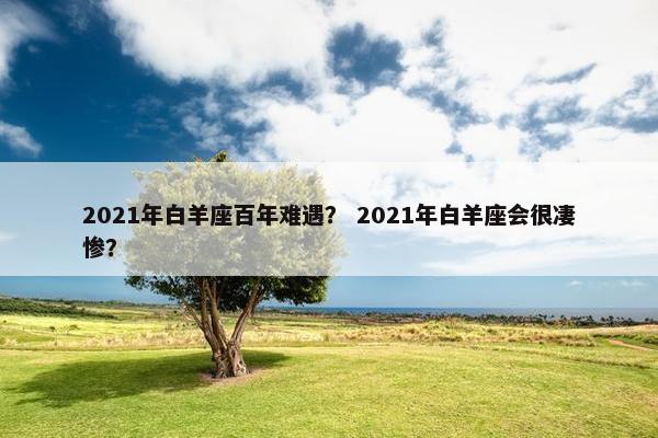 2021年白羊座百年难遇? 2021年白羊座会很凄惨? 2021年白羊座百年难遇? 2021年白羊座会很凄惨?