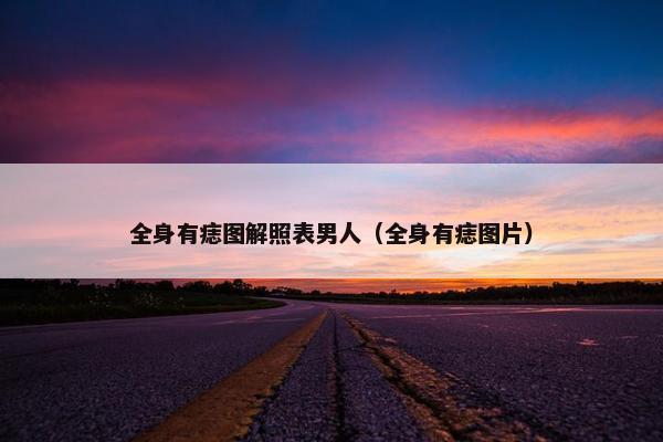 全身有痣图解照表男人（全身有痣图片）