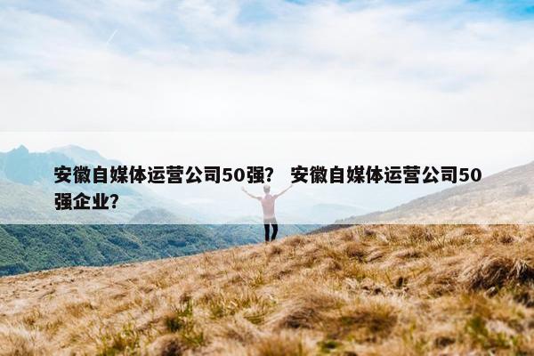 安徽自媒体运营公司50强? 安徽自媒体运营公司50强企业? 安徽自媒体运营公司50强? 安徽自媒体运营公司50强企业?