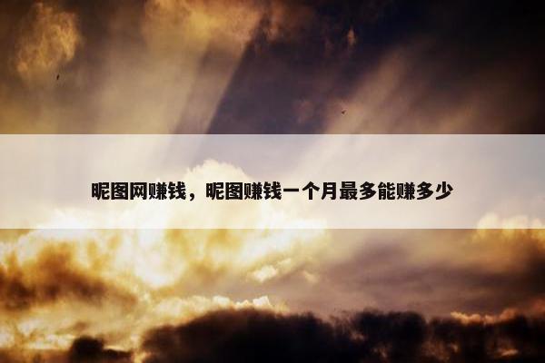 昵图网赚钱,昵图赚钱一个月最多能赚多少