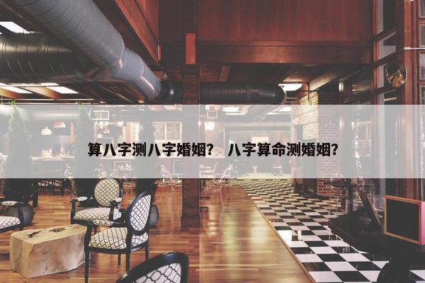 算八字测八字婚姻? 八字算命测婚姻?