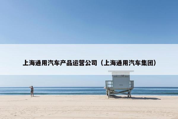 上海通用汽车产品运营公司(上海通用汽车集团)