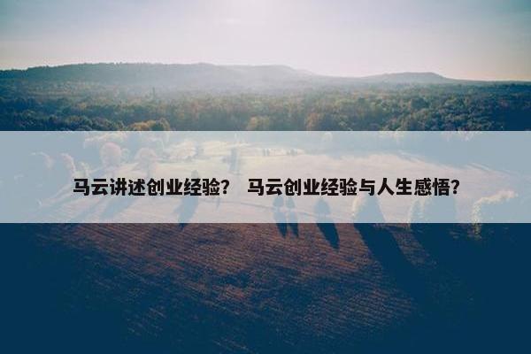 马云讲述创业经验? 马云创业经验与人生感悟?