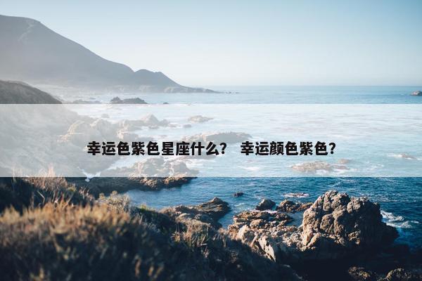幸运色紫色星座什么? 幸运颜色紫色?