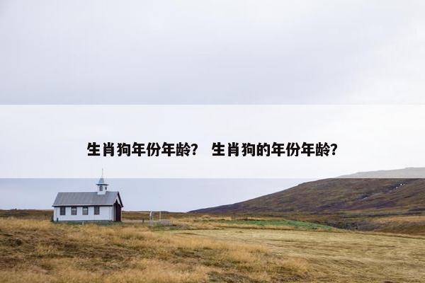 生肖狗年份年龄？ 生肖狗的年份年龄？