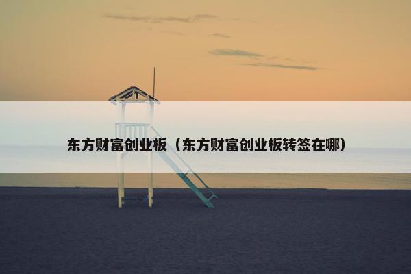 东方财富创业板(东方财富创业板转签在哪) 东方财富创业板(东方财富创业板转签在哪)