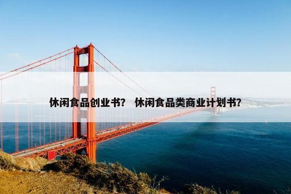 休闲食品创业书? 休闲食品类商业计划书?