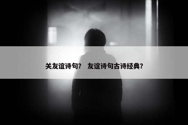 关友谊诗句？ 友谊诗句古诗经典？